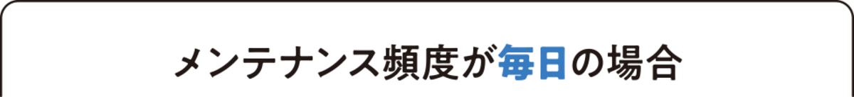 メンテナンス頻度が毎日の場合 メンテナンス頻度が毎日の場合
